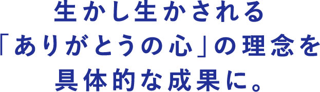 生かし生かされる「ありがとうの心」の理念を具体的な成果に。