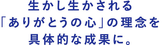 生かし生かされる「ありがとうの心」の理念を具体的な成果に。